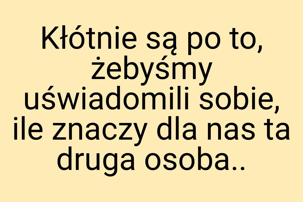 Kłótnie są po to, żebyśmy uświadomili sobie, ile znaczy dla