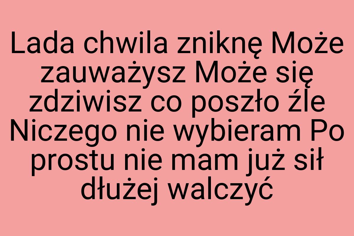 Lada chwila zniknę Może zauważysz Może się zdziwisz co