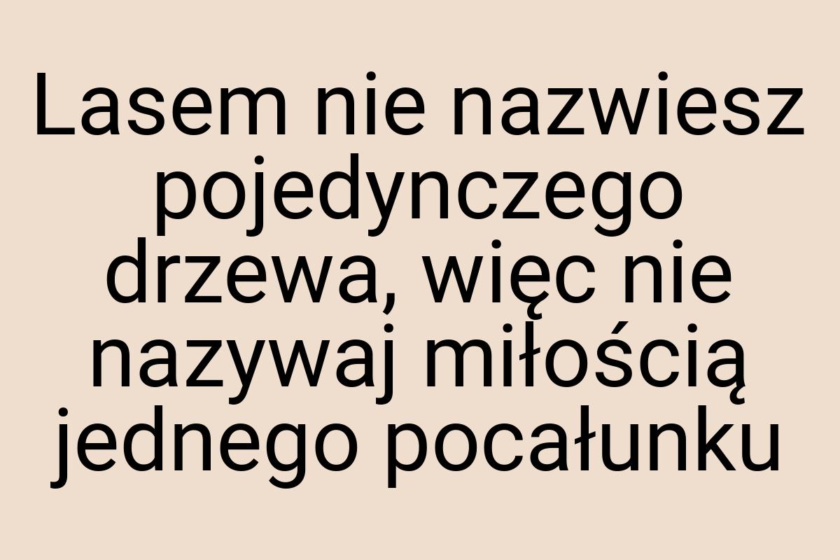 Lasem nie nazwiesz pojedynczego drzewa, więc nie nazywaj