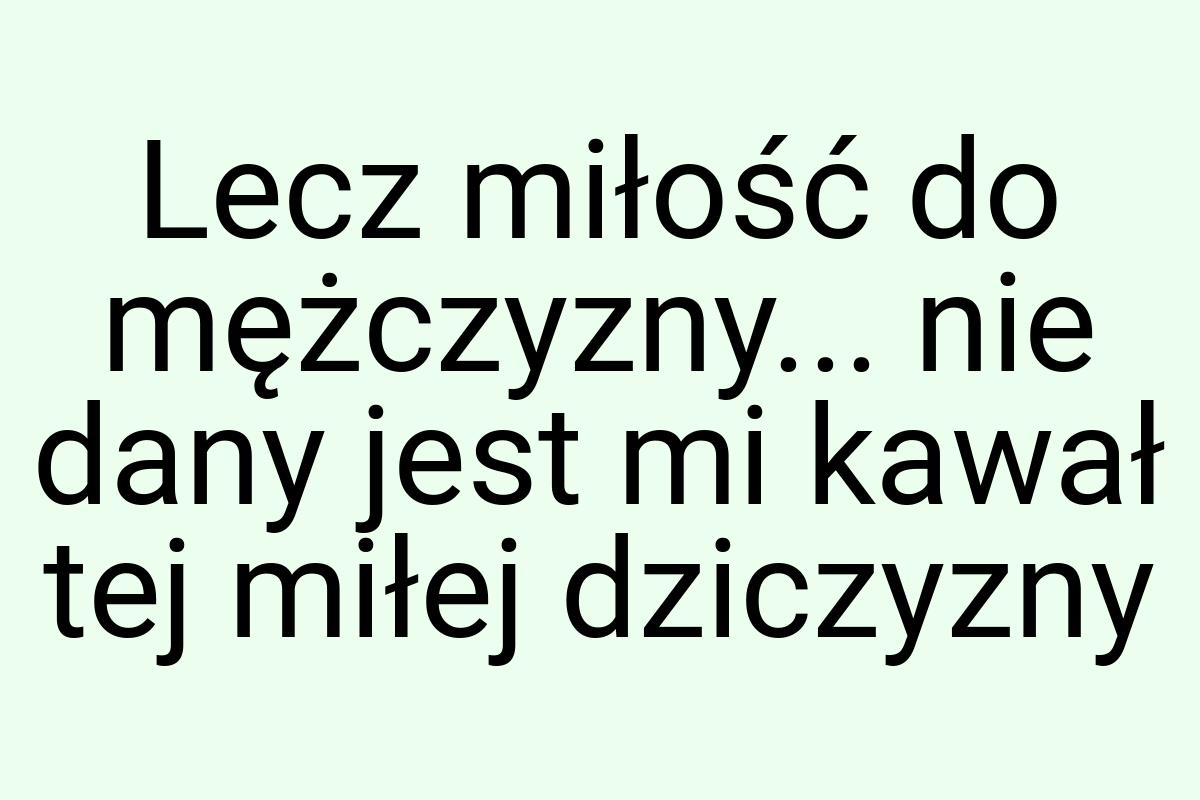 Lecz miłość do mężczyzny... nie dany jest mi kawał tej