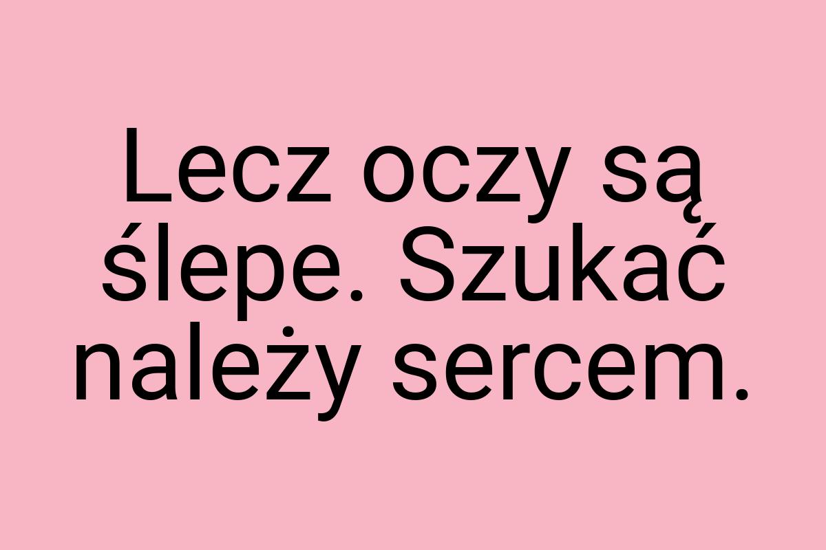 Lecz oczy są ślepe. Szukać należy sercem