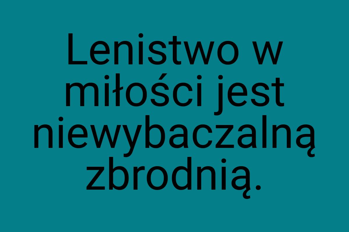 Lenistwo w miłości jest niewybaczalną zbrodnią