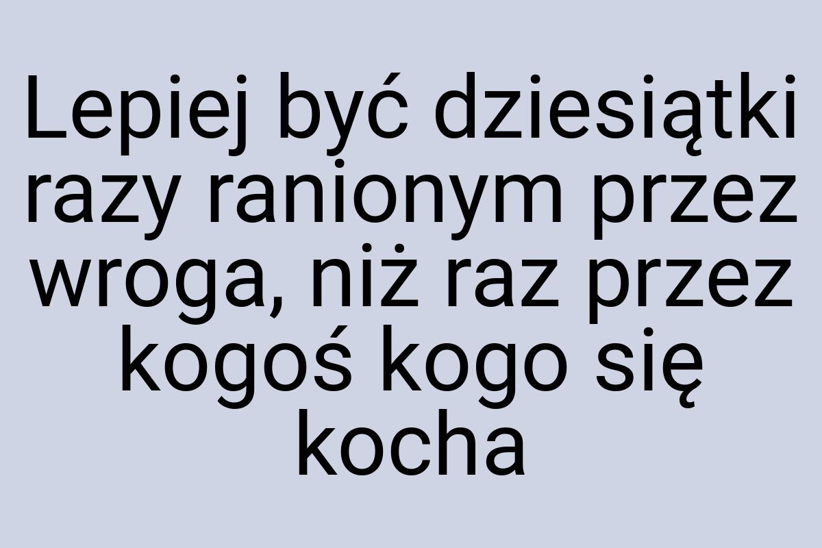 Lepiej być dziesiątki razy ranionym przez wroga, niż raz