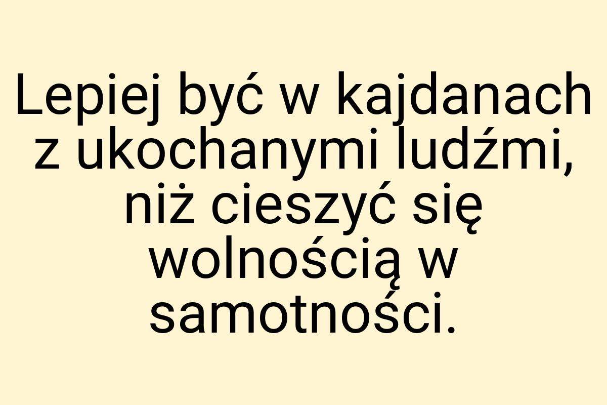 Lepiej być w kajdanach z ukochanymi ludźmi, niż cieszyć się