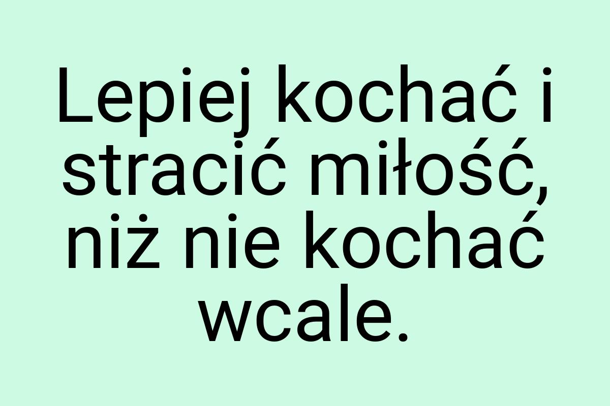 Lepiej kochać i stracić miłość, niż nie kochać wcale