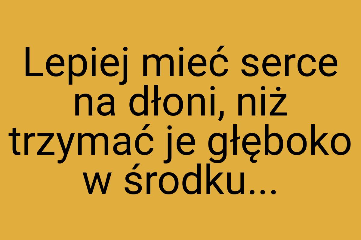 Lepiej mieć serce na dłoni, niż trzymać je głęboko w