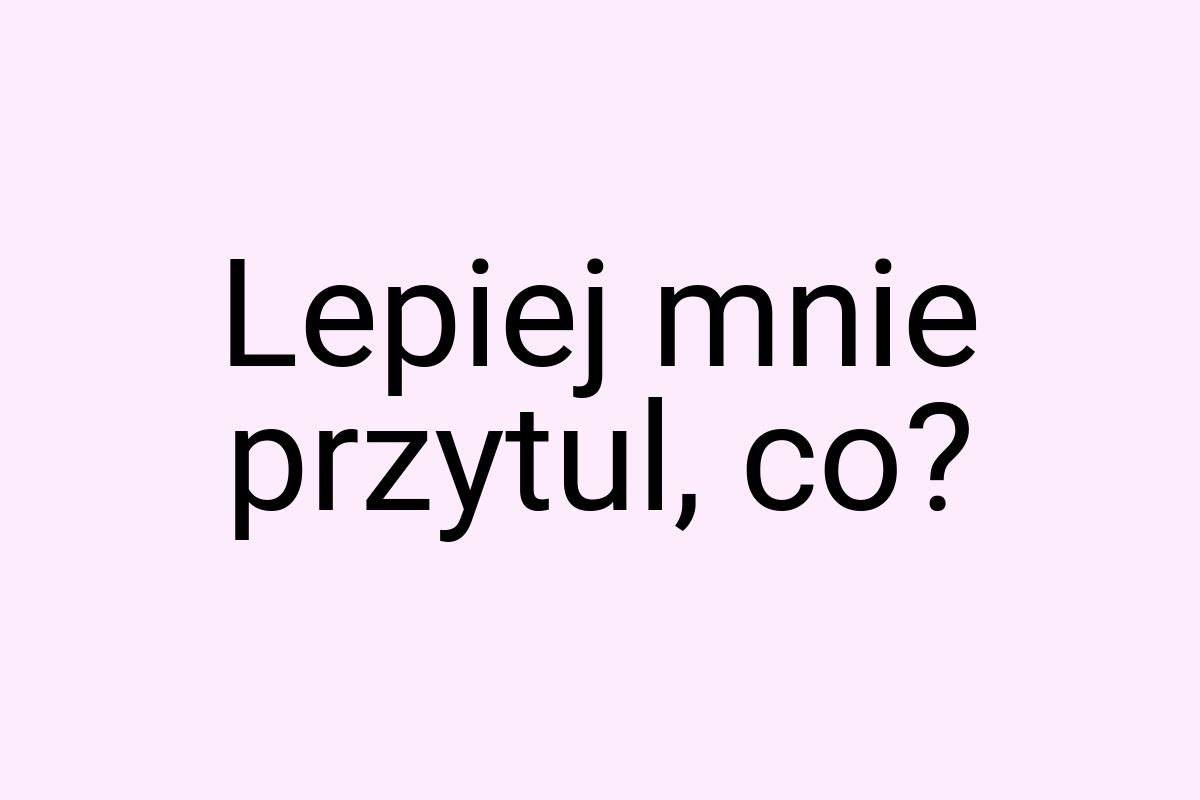 Lepiej mnie przytul, co