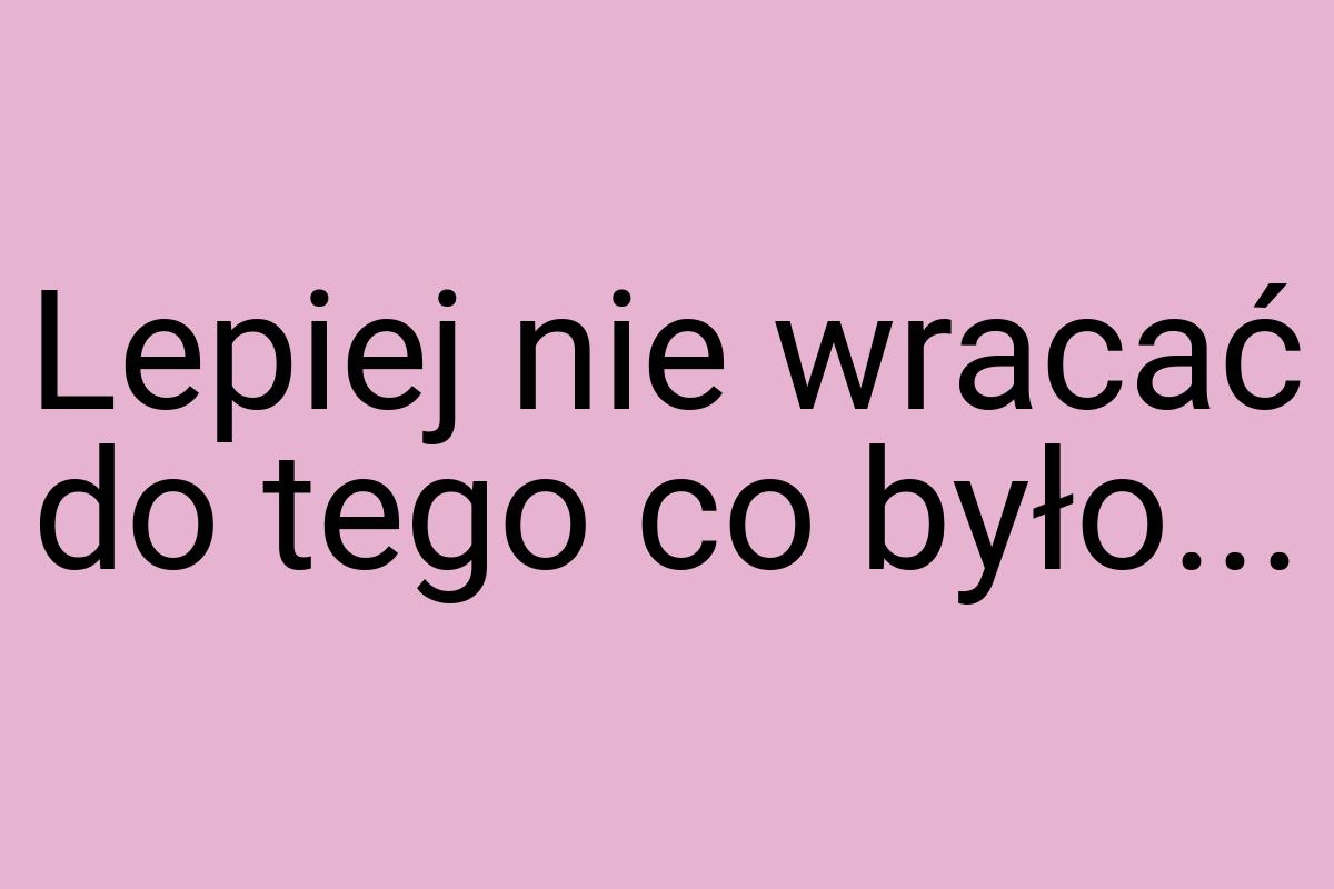 Lepiej nie wracać do tego co było