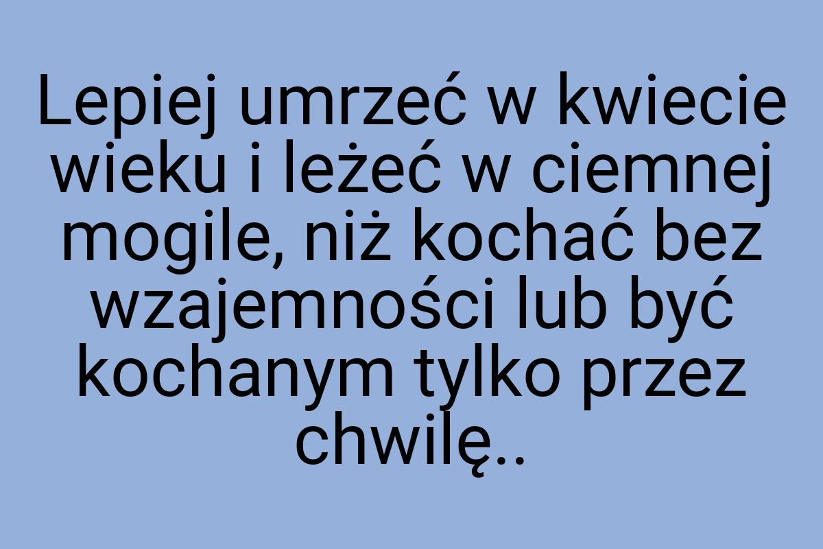 Lepiej umrzeć w kwiecie wieku i leżeć w ciemnej mogile, niż