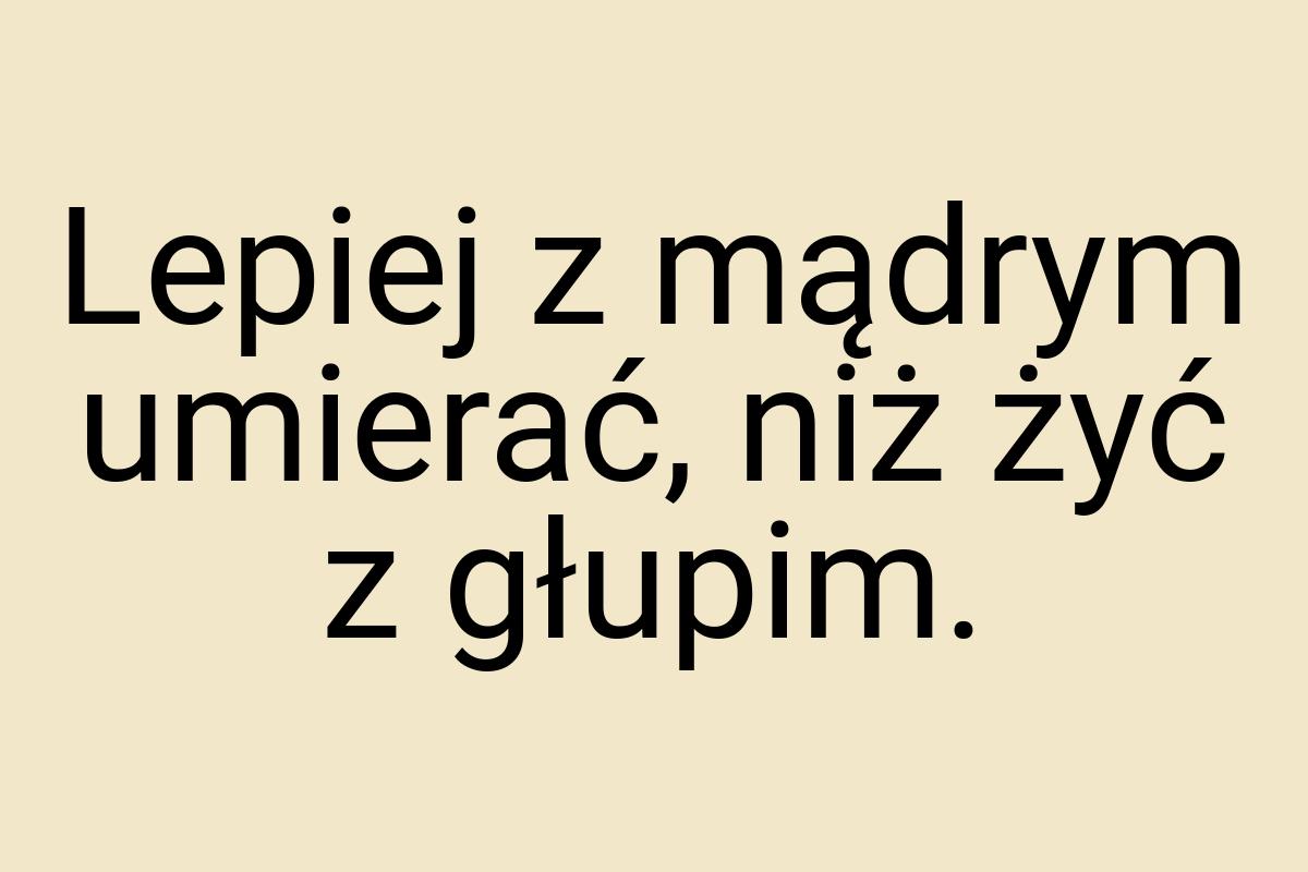 Lepiej z mądrym umierać, niż żyć z głupim