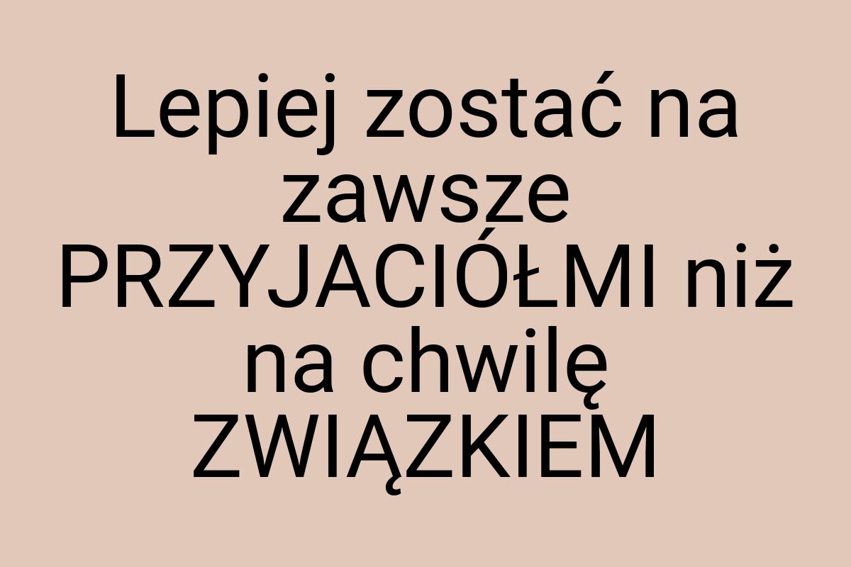 Lepiej zostać na zawsze PRZYJACIÓŁMI niż na chwilę ZWIĄZKIEM