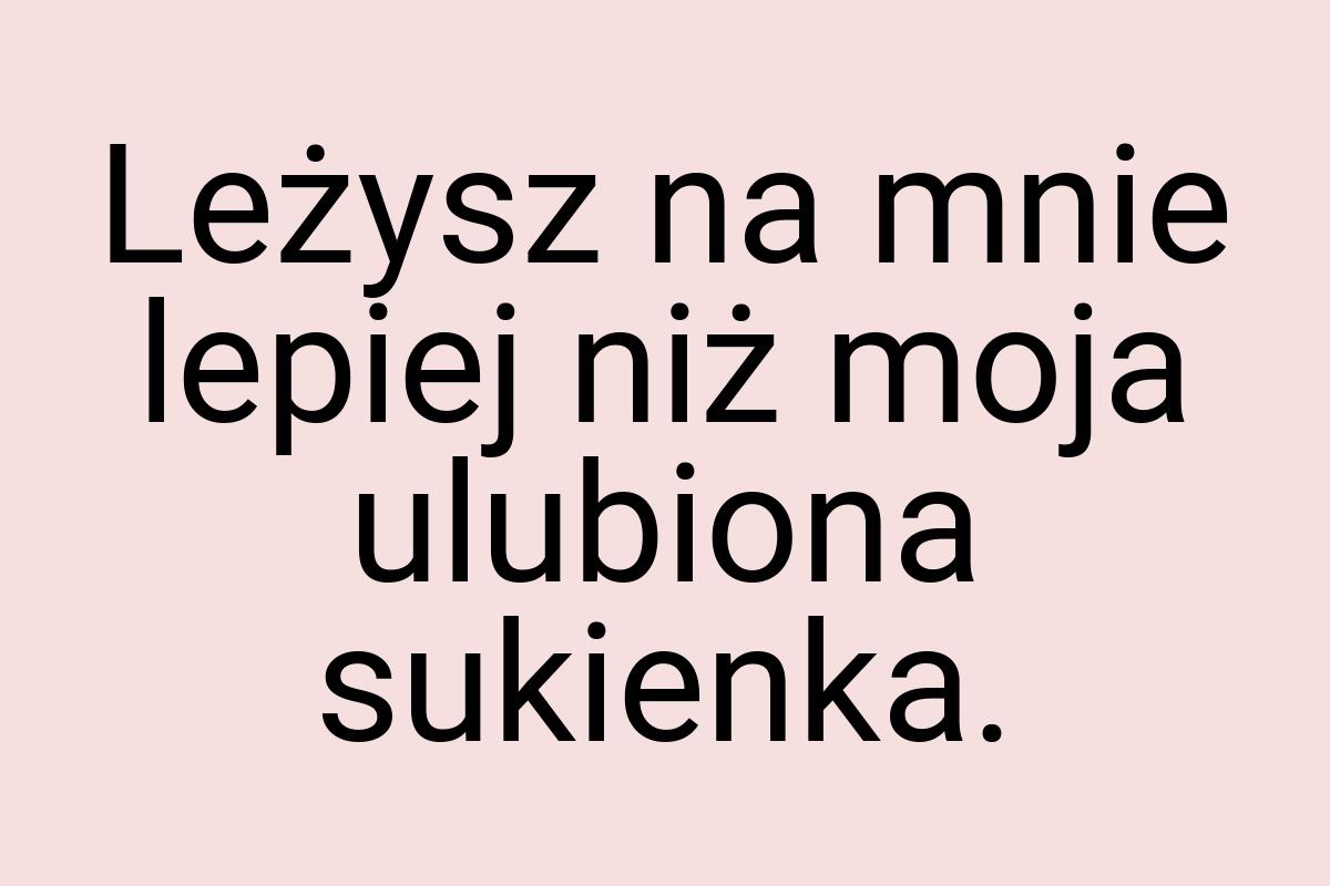 Leżysz na mnie lepiej niż moja ulubiona sukienka