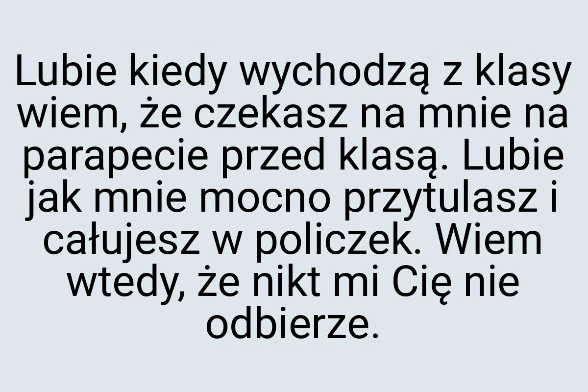 Lubie kiedy wychodzą z klasy wiem, że czekasz na mnie na