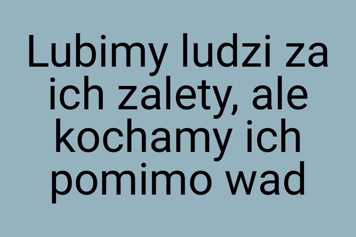 Lubimy ludzi za ich zalety, ale kochamy ich pomimo wad