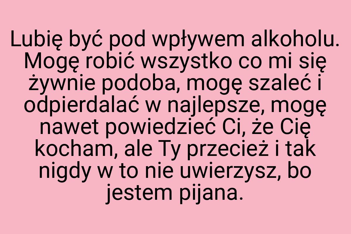 Lubię być pod wpływem alkoholu. Mogę robić wszystko co mi