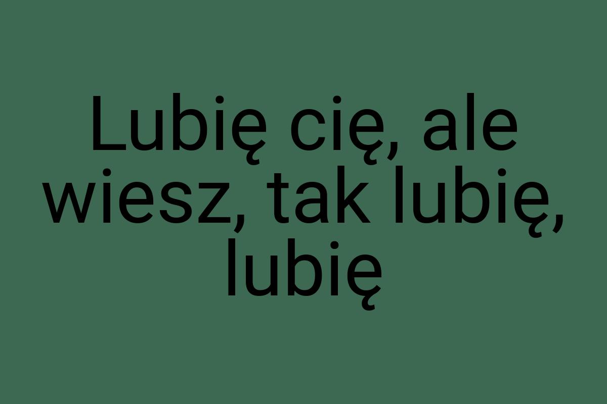 Lubię cię, ale wiesz, tak lubię, lubię