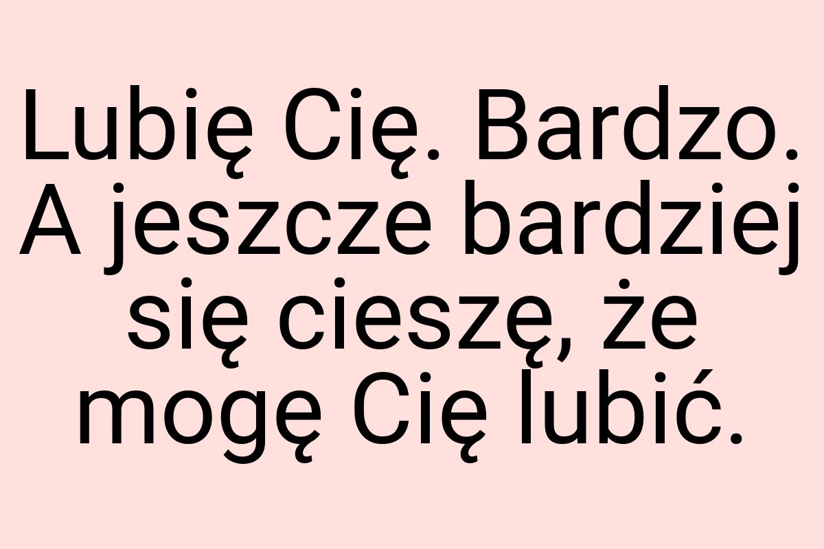 Lubię Cię. Bardzo. A jeszcze bardziej się cieszę, że mogę