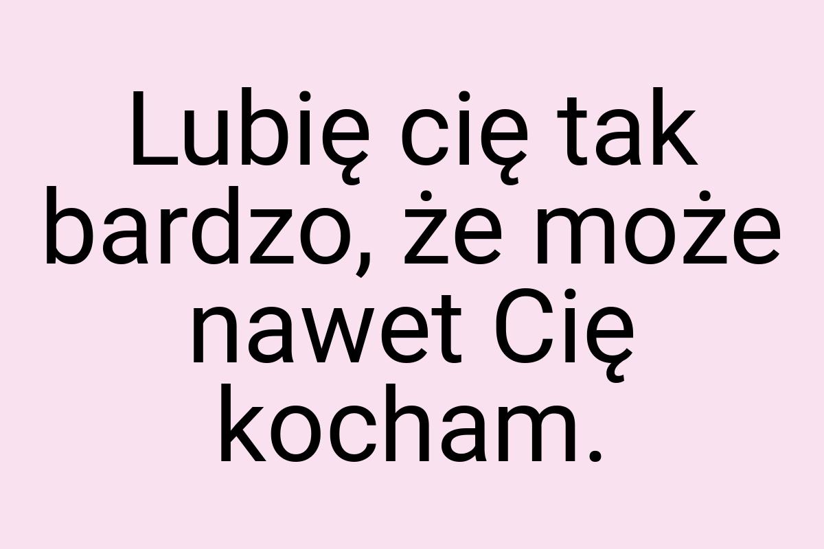 Lubię cię tak bardzo, że może nawet Cię kocham