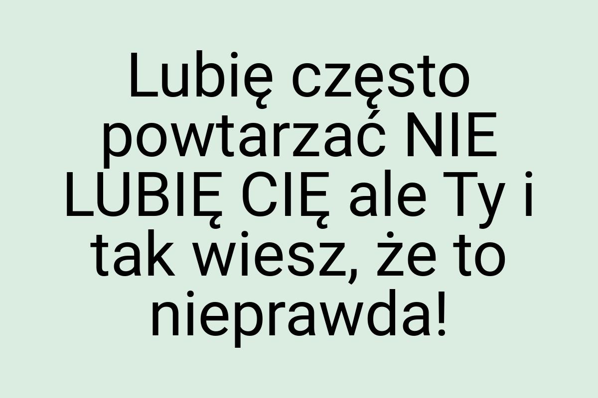 Lubię często powtarzać NIE LUBIĘ CIĘ ale Ty i tak wiesz, że