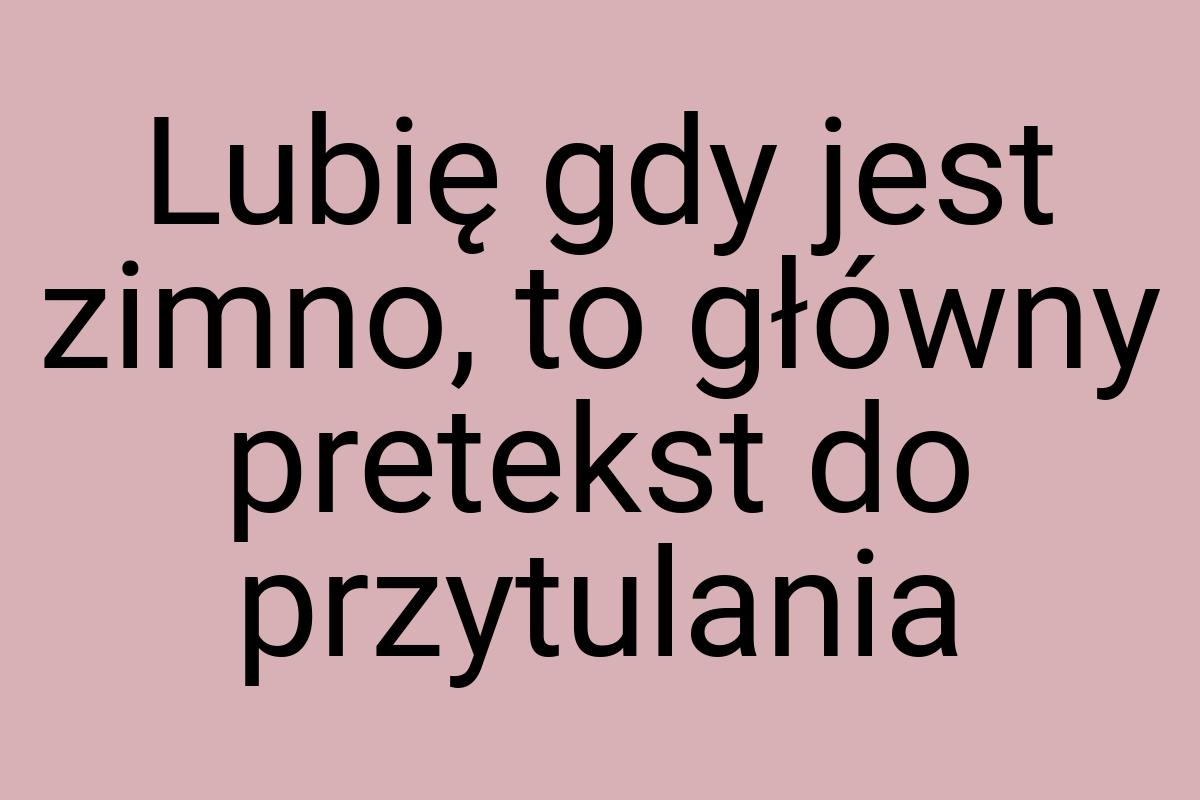 Lubię gdy jest zimno, to główny pretekst do przytulania