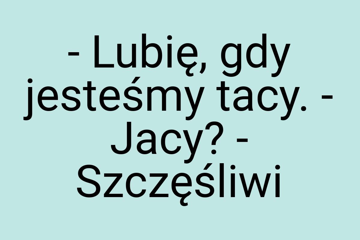 - Lubię, gdy jesteśmy tacy. - Jacy? - Szczęśliwi