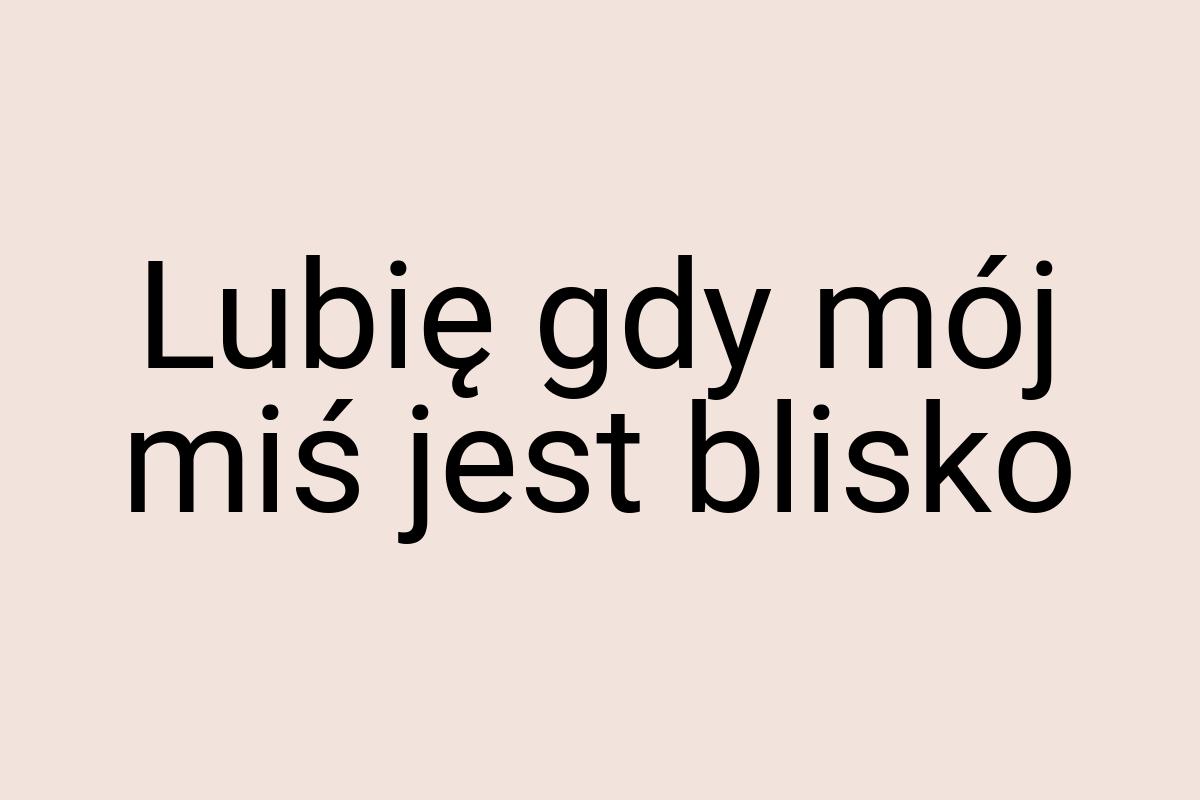 Lubię gdy mój miś jest blisko