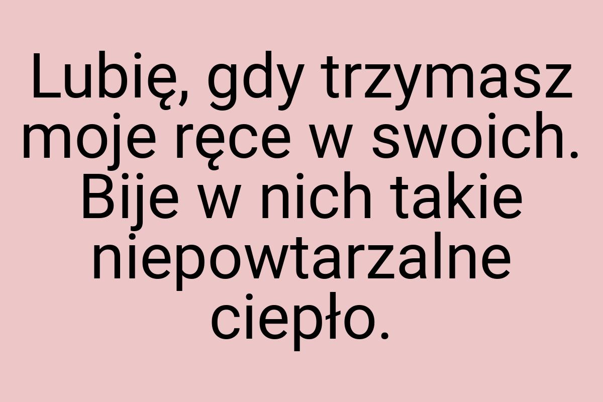 Lubię, gdy trzymasz moje ręce w swoich. Bije w nich takie