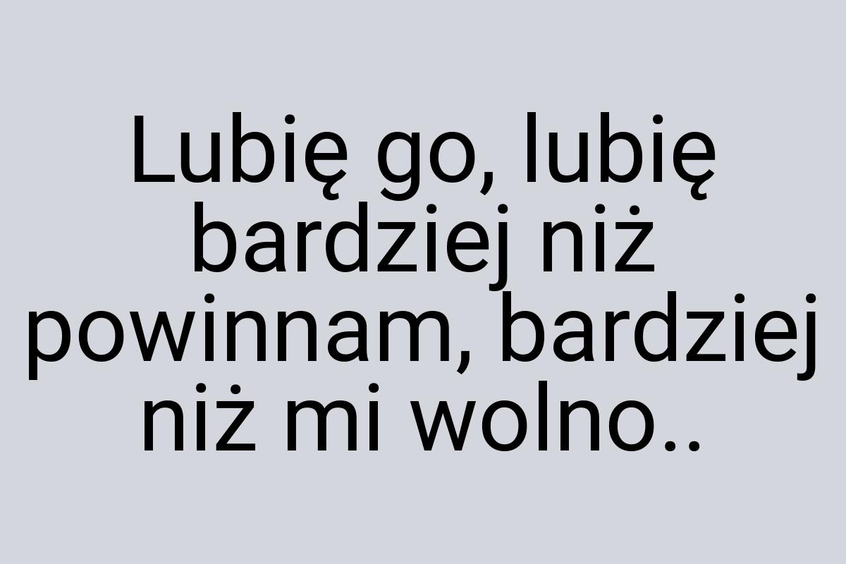 Lubię go, lubię bardziej niż powinnam, bardziej niż mi