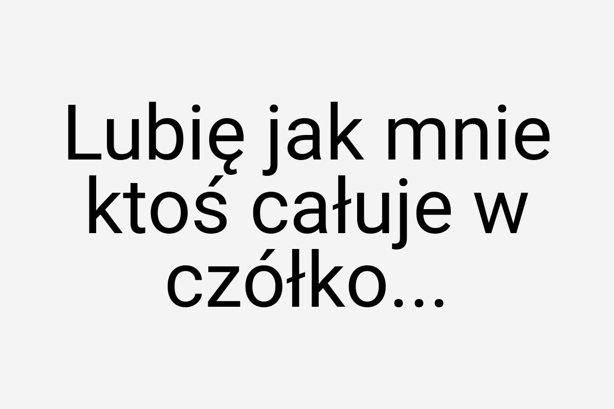 Lubię jak mnie ktoś całuje w czółko