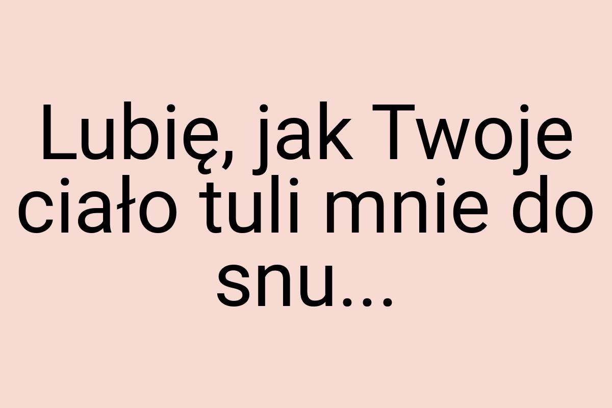 Lubię, jak Twoje ciało tuli mnie do snu