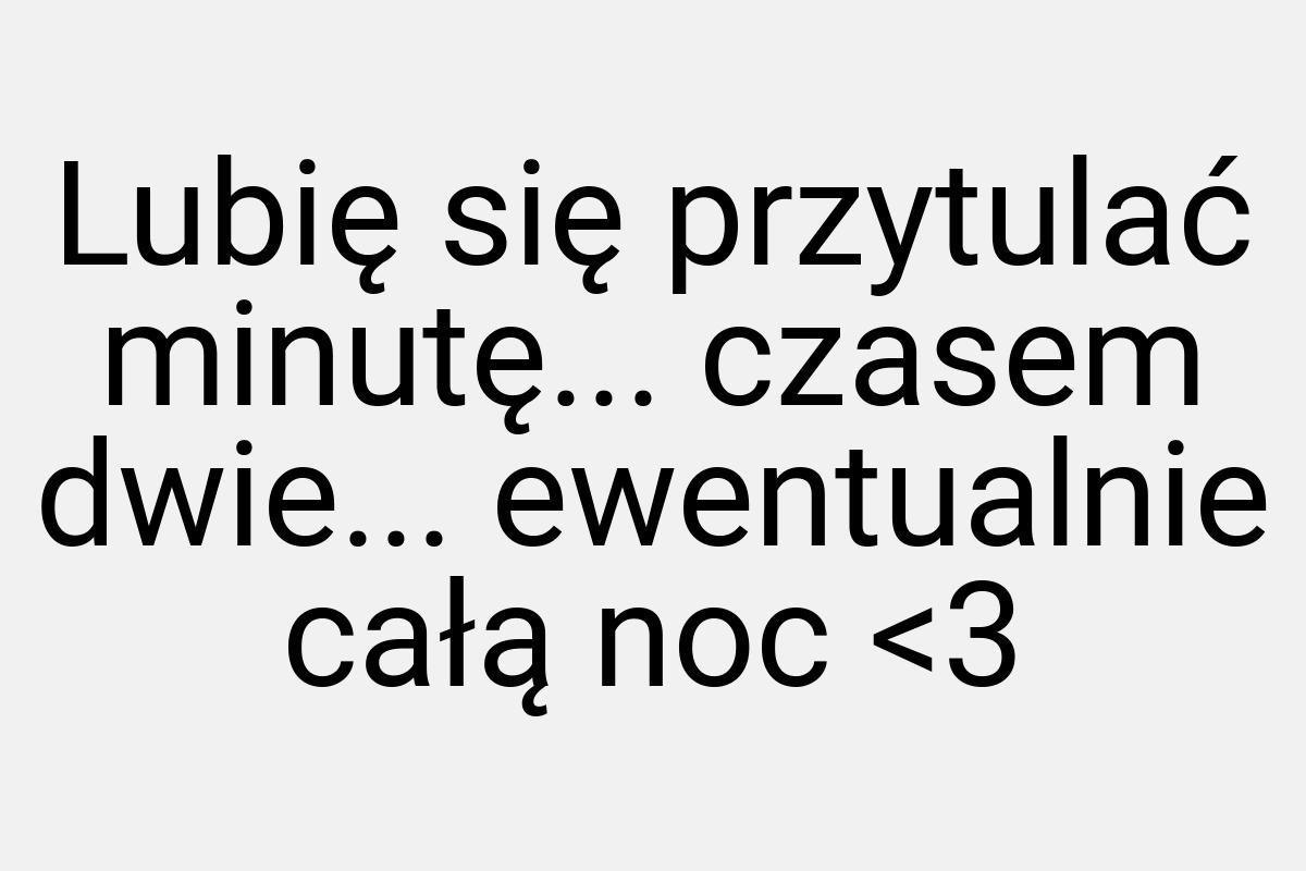 Lubię się przytulać minutę... czasem dwie... ewentualnie