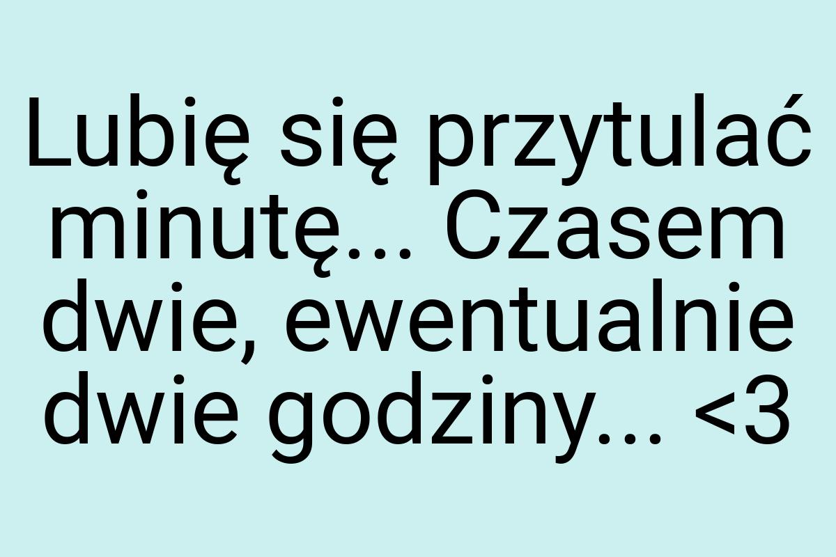 Lubię się przytulać minutę... Czasem dwie, ewentualnie dwie