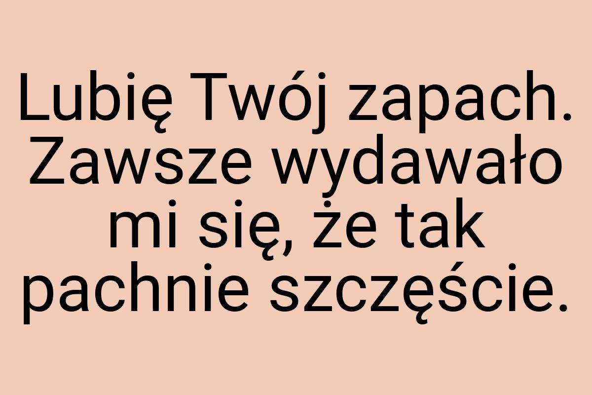 Lubię Twój zapach. Zawsze wydawało mi się, że tak pachnie