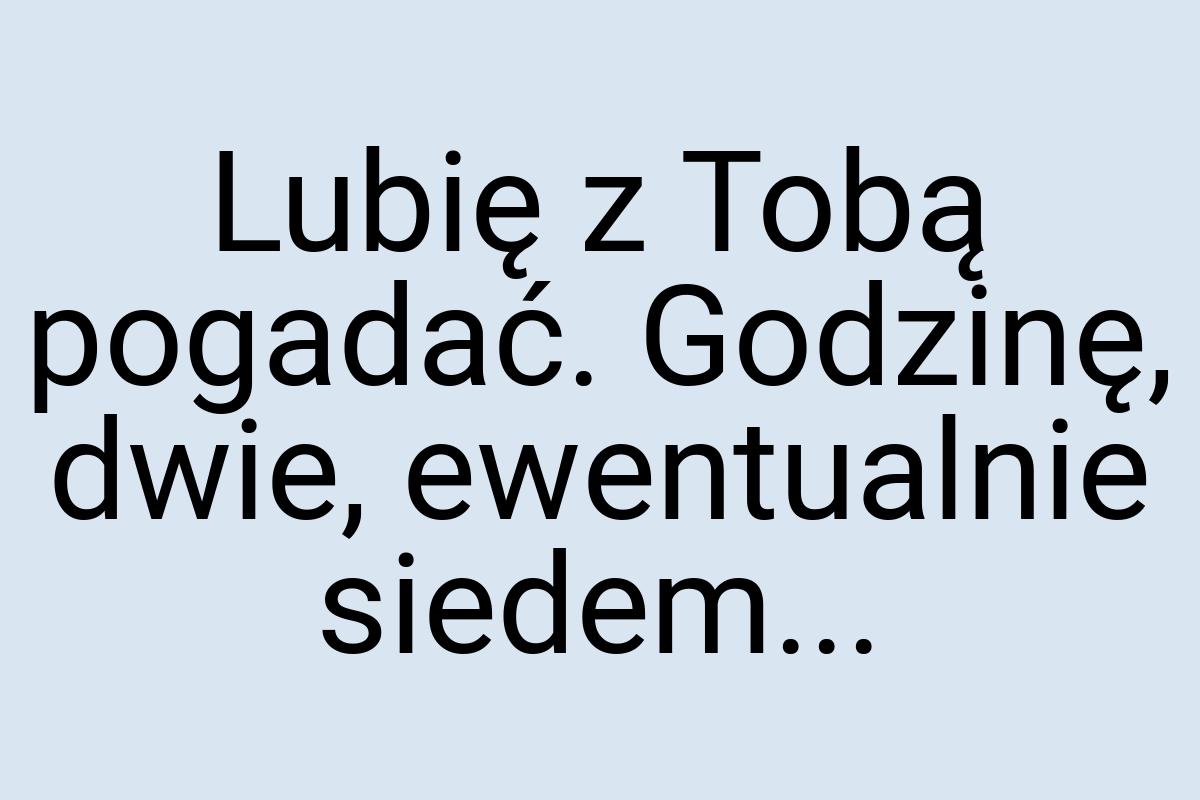Lubię z Tobą pogadać. Godzinę, dwie, ewentualnie siedem