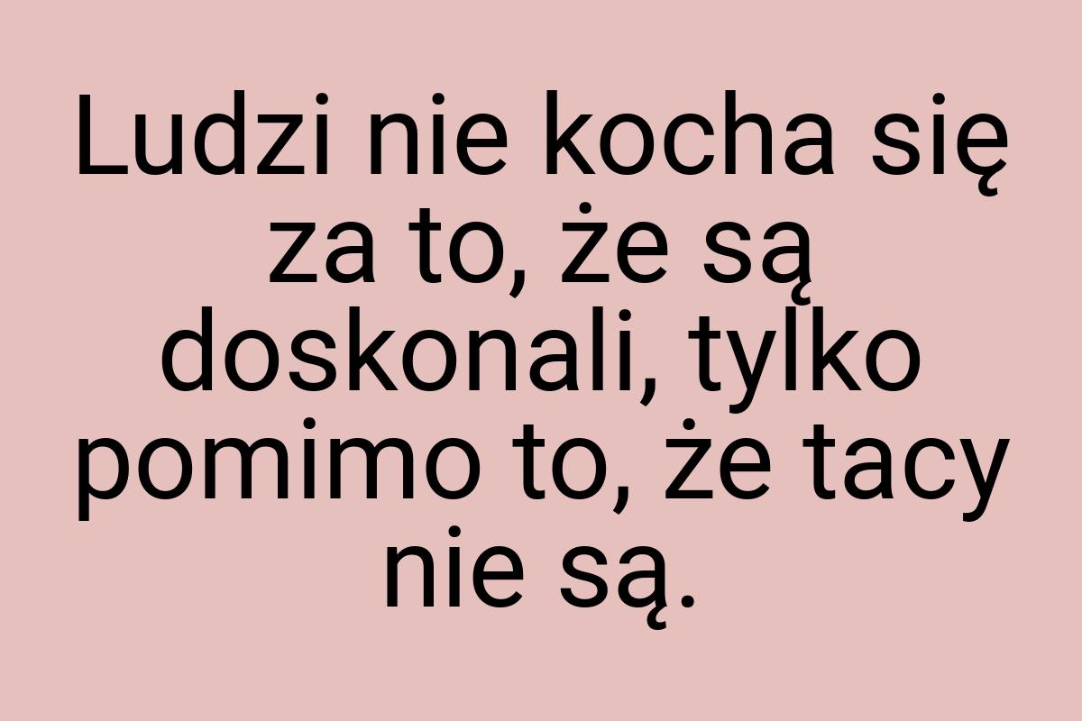 Ludzi nie kocha się za to, że są doskonali, tylko pomimo