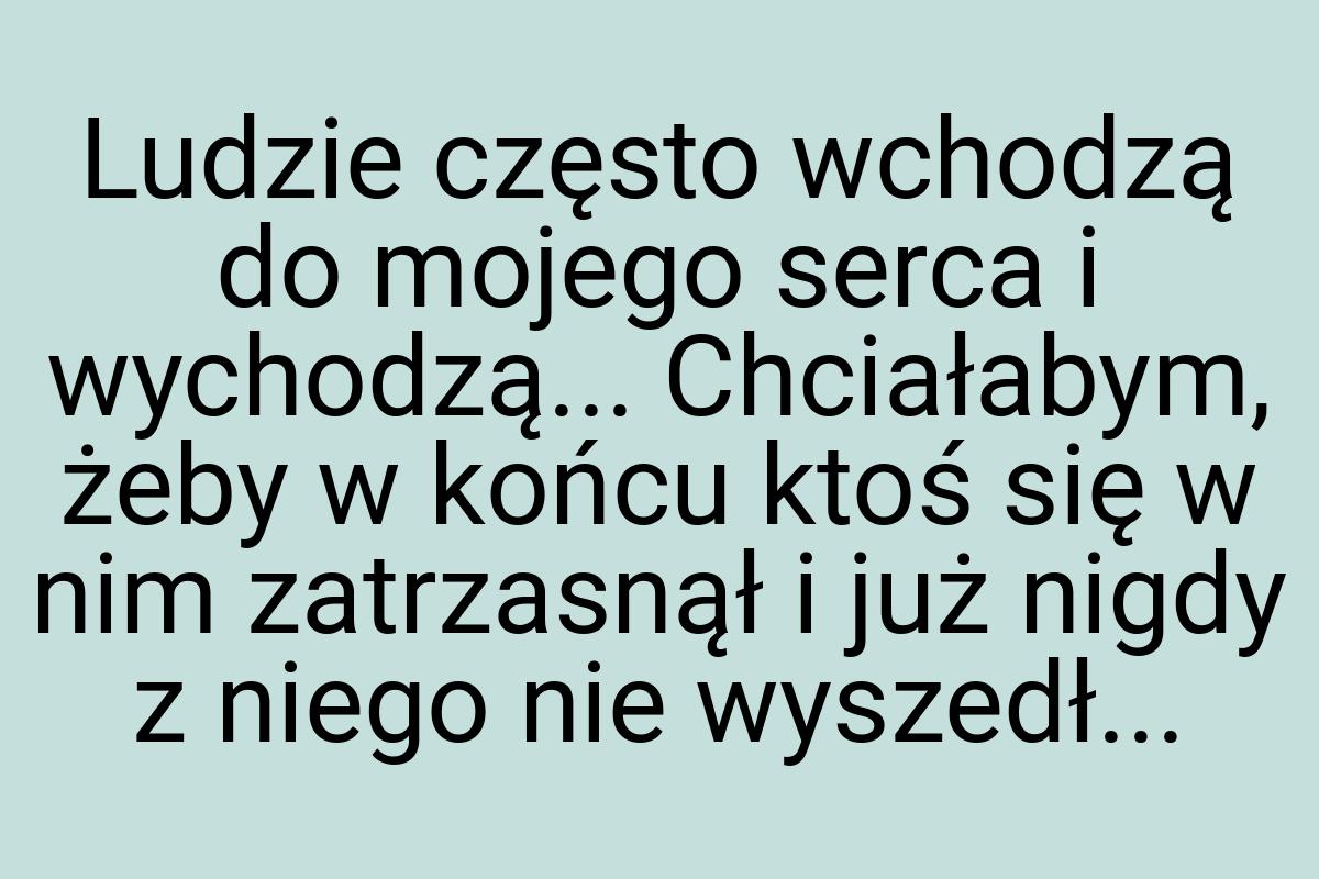 Ludzie często wchodzą do mojego serca i wychodzą