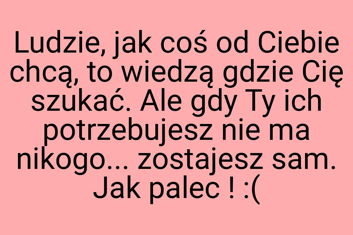 Ludzie, jak coś od Ciebie chcą, to wiedzą gdzie Cię szukać