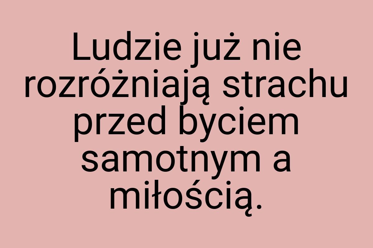 Ludzie już nie rozróżniają strachu przed byciem samotnym a