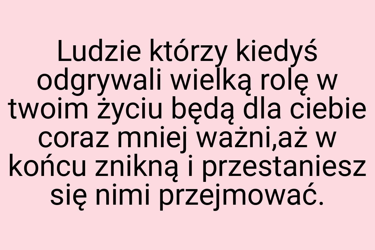 Ludzie którzy kiedyś odgrywali wielką rolę w twoim życiu