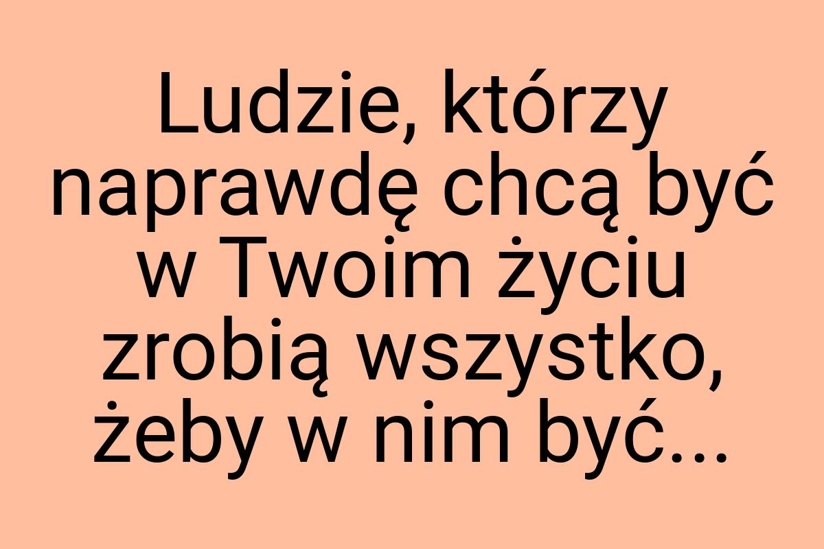 Ludzie, którzy naprawdę chcą być w Twoim życiu zrobią