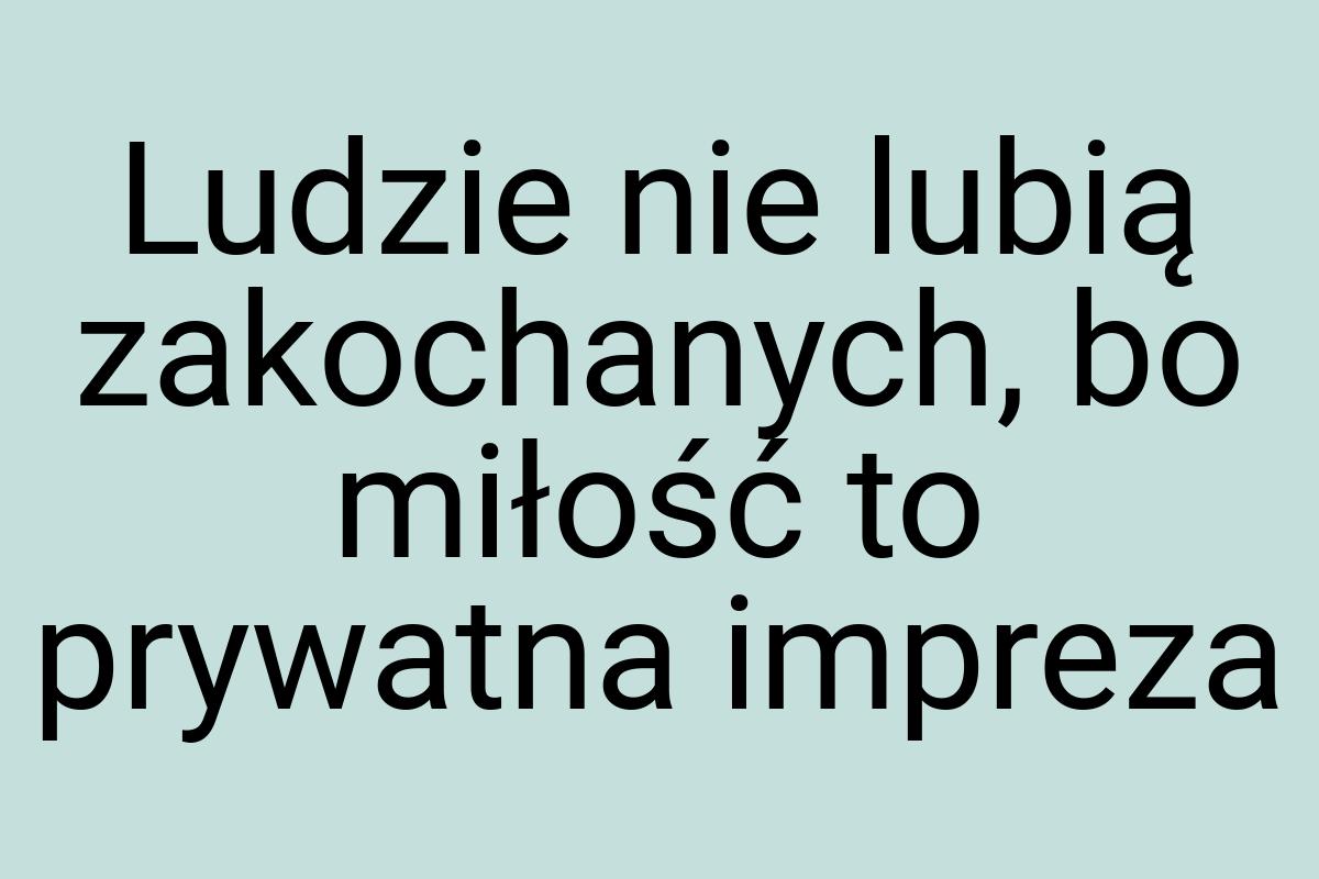 Ludzie nie lubią zakochanych, bo miłość to prywatna impreza