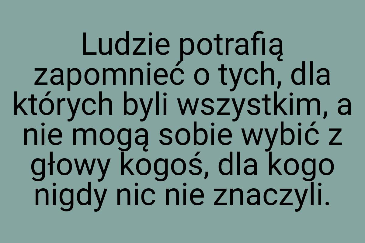 Ludzie potrafią zapomnieć o tych, dla których byli