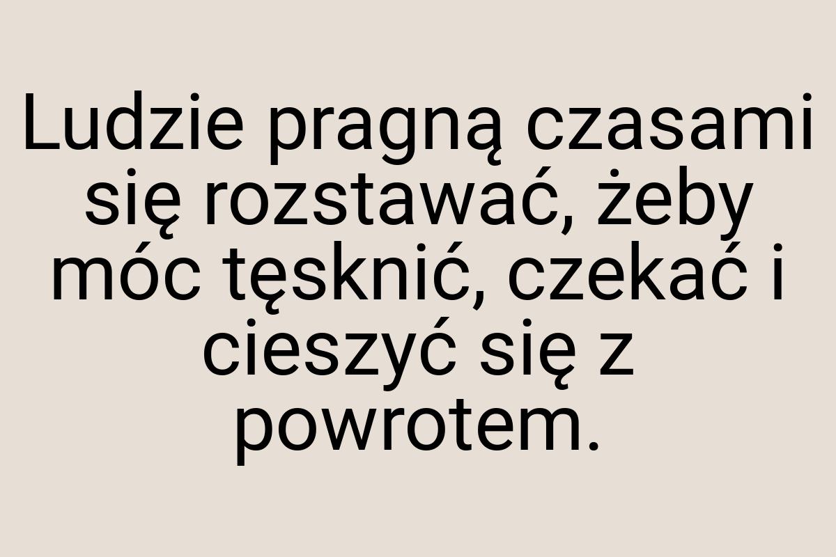 Ludzie pragną czasami się rozstawać, żeby móc tęsknić