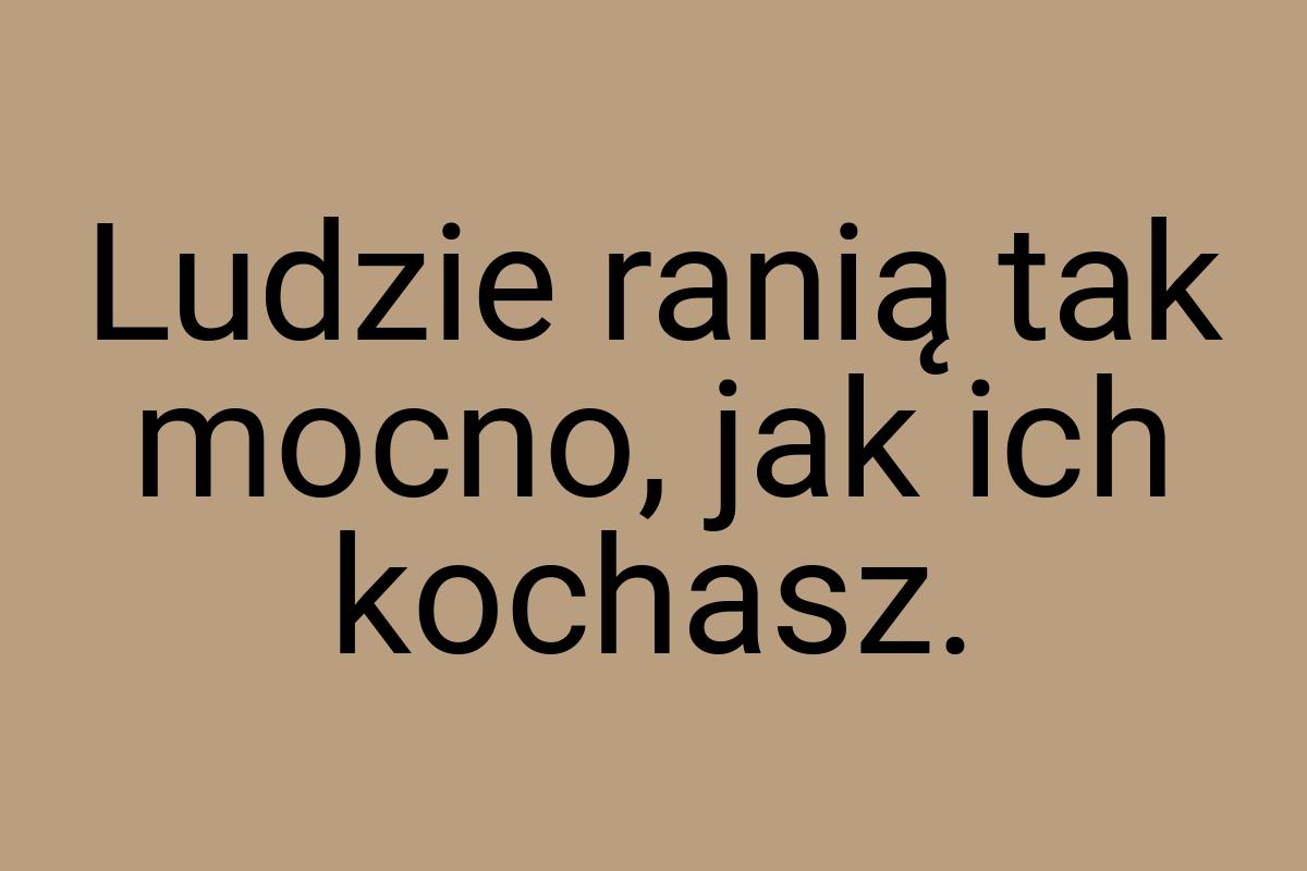 Ludzie ranią tak mocno, jak ich kochasz