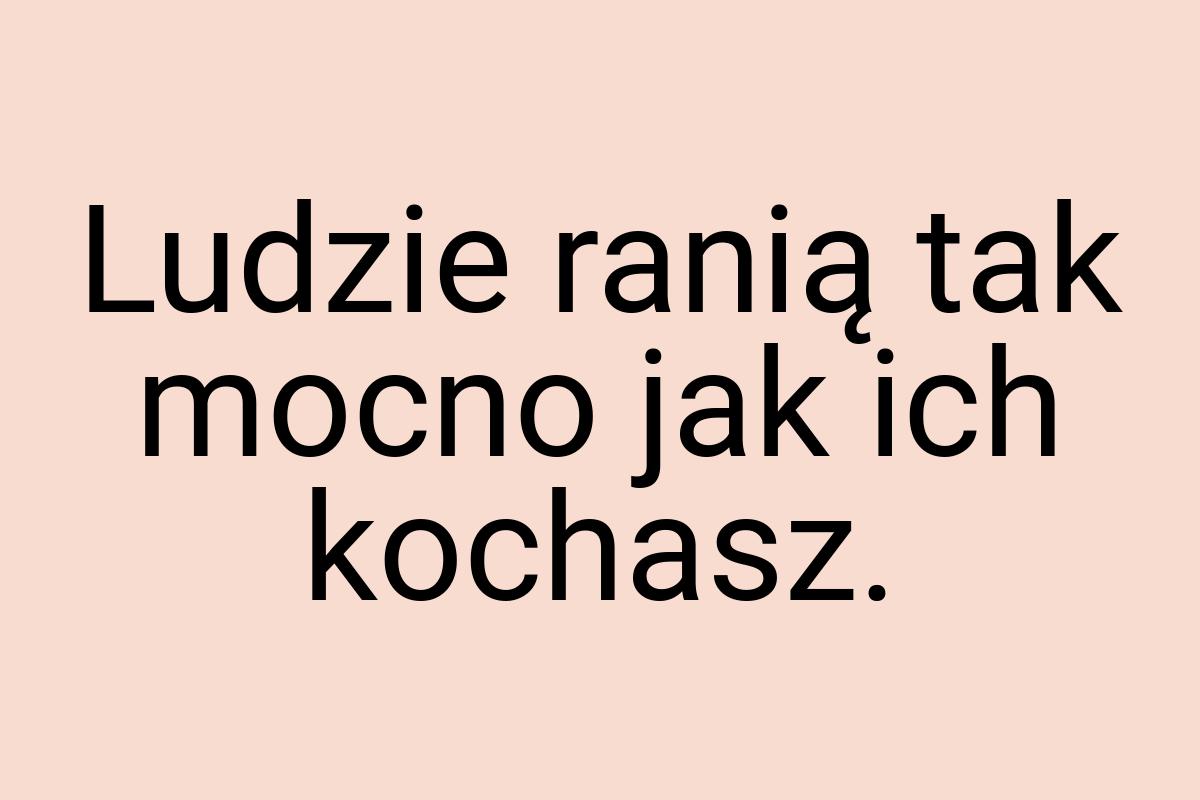 Ludzie ranią tak mocno jak ich kochasz