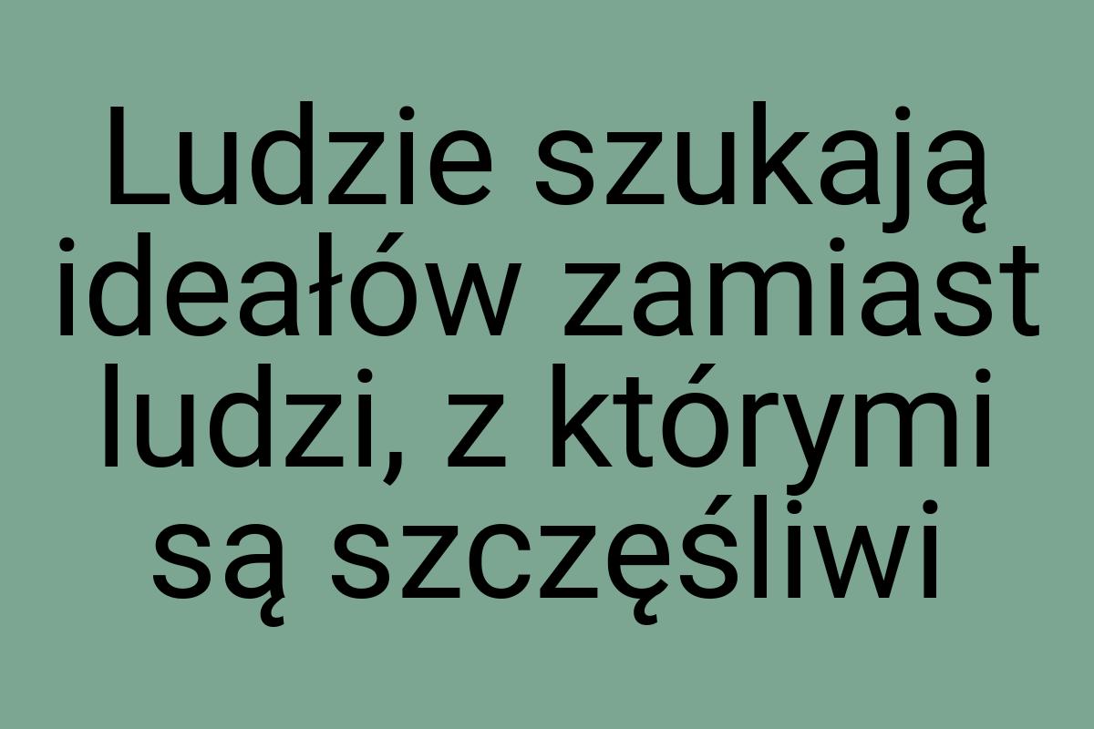 Ludzie szukają ideałów zamiast ludzi, z którymi są