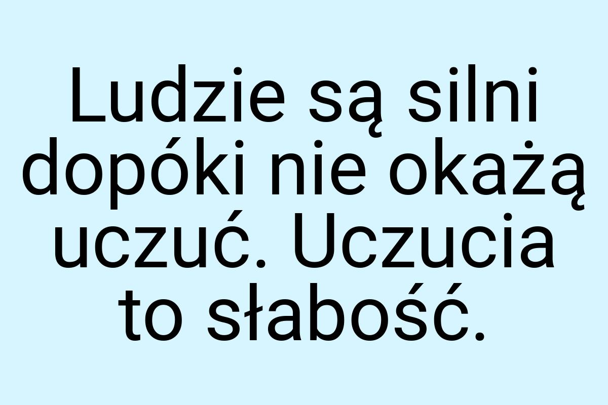 Ludzie są silni dopóki nie okażą uczuć. Uczucia to słabość