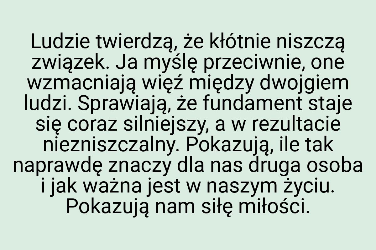 Ludzie twierdzą, że kłótnie niszczą związek. Ja myślę