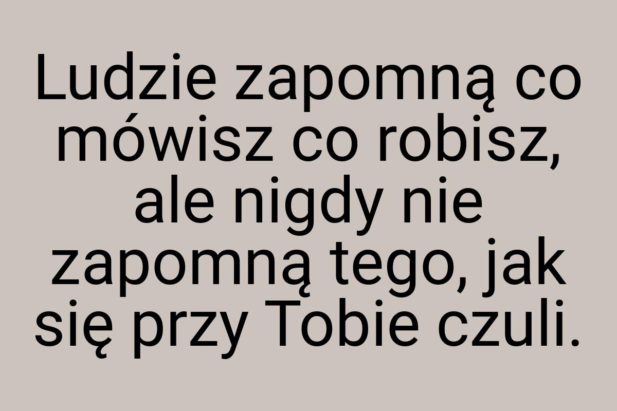 Ludzie zapomną co mówisz co robisz, ale nigdy nie zapomną