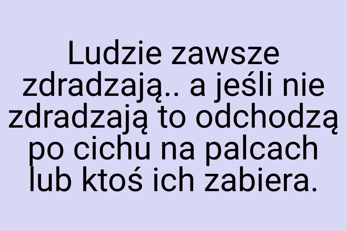 Ludzie zawsze zdradzają.. a jeśli nie zdradzają to odchodzą